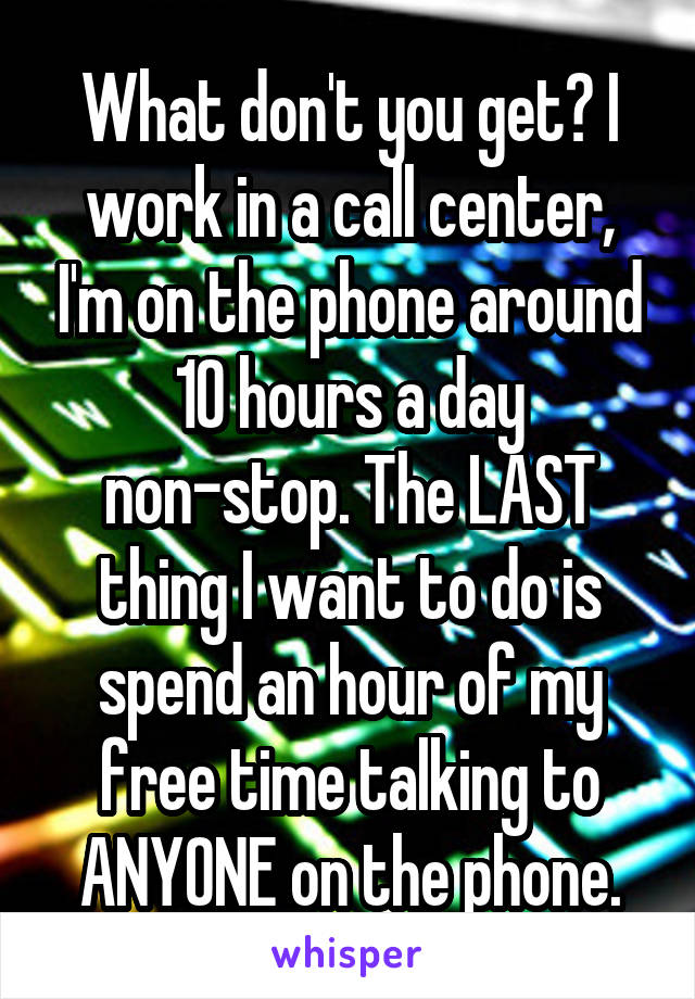 What don't you get? I work in a call center, I'm on the phone around 10 hours a day non-stop. The LAST thing I want to do is spend an hour of my free time talking to ANYONE on the phone.