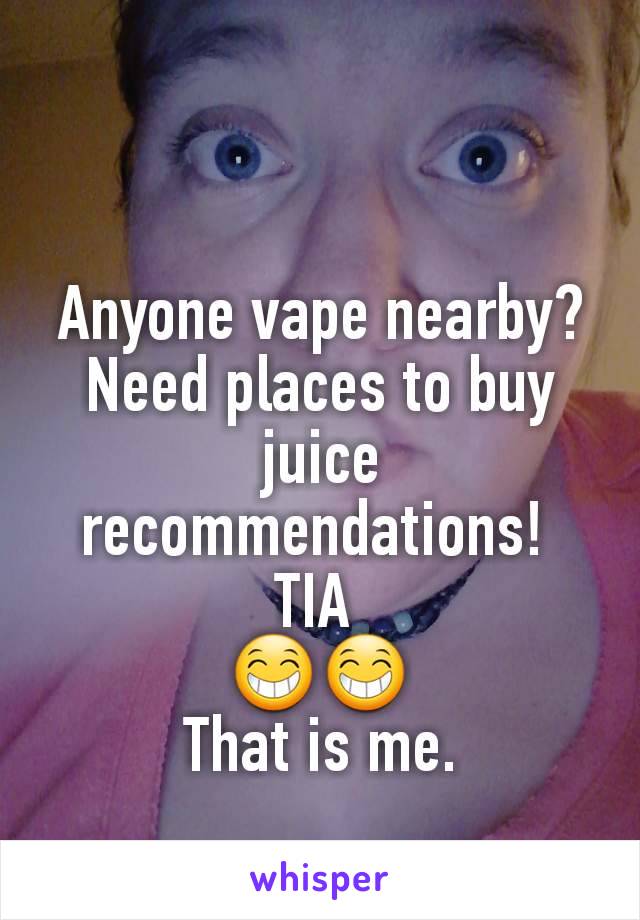 Anyone vape nearby? Need places to buy juice recommendations! 
TIA 
😁😁
That is me.