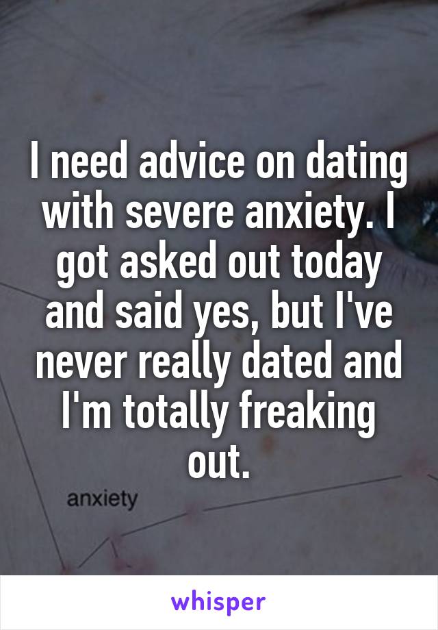 I need advice on dating with severe anxiety. I got asked out today and said yes, but I've never really dated and I'm totally freaking out.