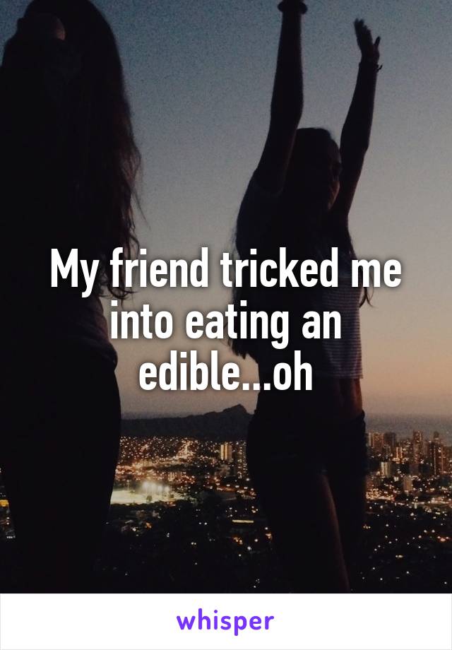 My friend tricked me into eating an edible...oh