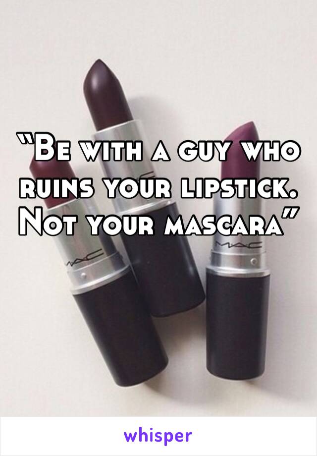 “Be with a guy who ruins your lipstick. Not your mascara”
