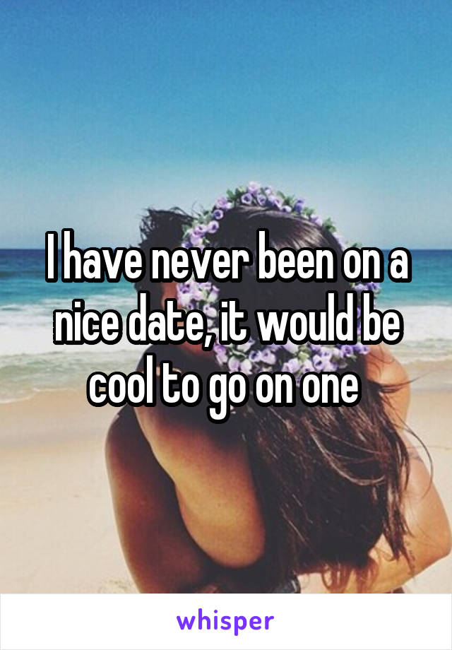 I have never been on a nice date, it would be cool to go on one 