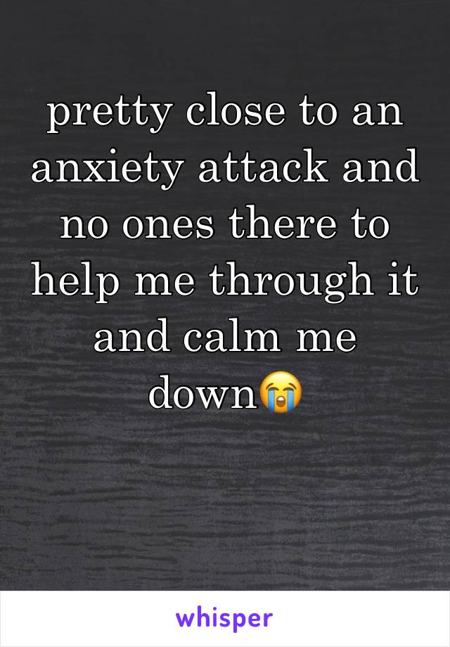 pretty close to an anxiety attack and no ones there to help me through it and calm me down😭