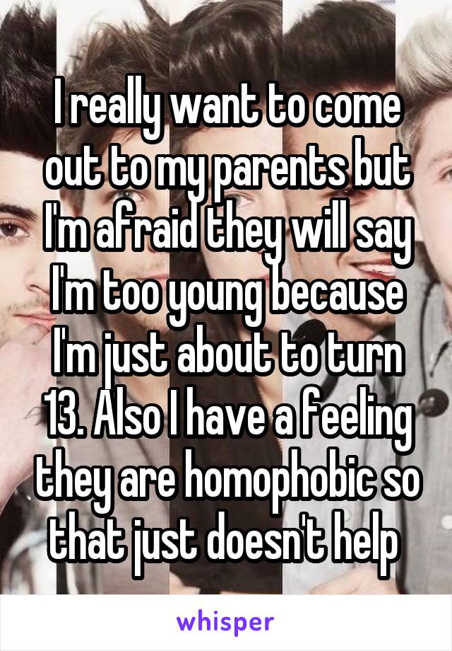 I really want to come out to my parents but I'm afraid they will say I'm too young because I'm just about to turn 13. Also I have a feeling they are homophobic so that just doesn't help 