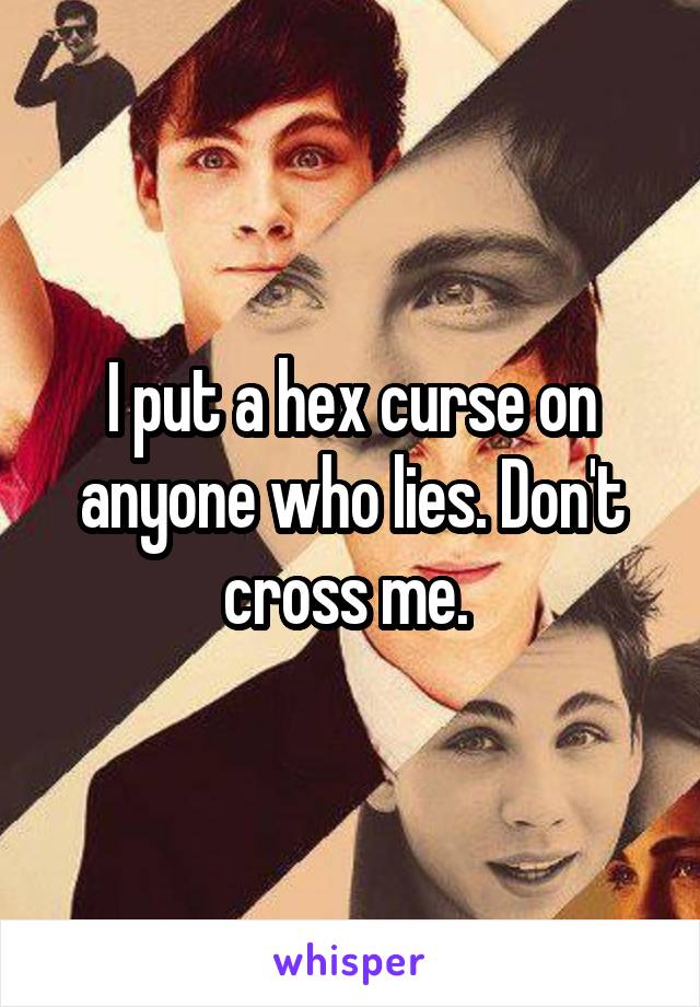 I put a hex curse on anyone who lies. Don't cross me. 