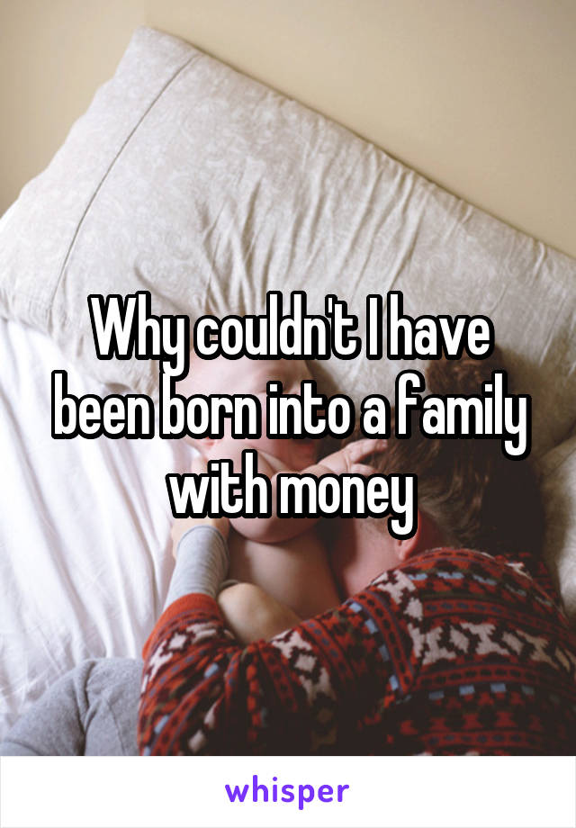 Why couldn't I have been born into a family with money