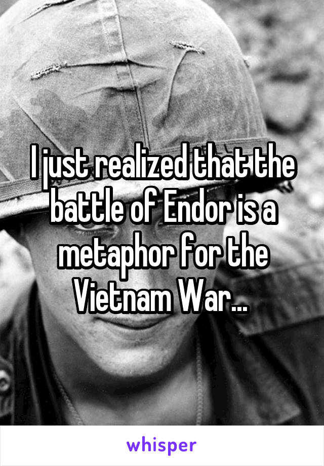 I just realized that the battle of Endor is a metaphor for the Vietnam War... 