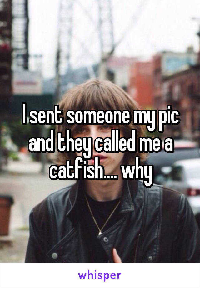 I sent someone my pic and they called me a catfish.... why