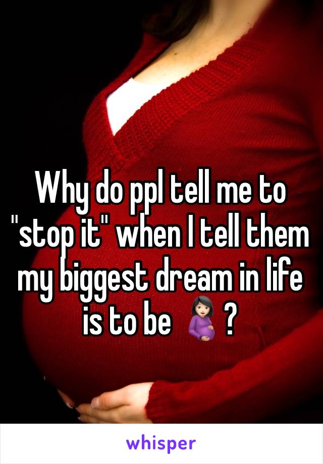 Why do ppl tell me to "stop it" when I tell them my biggest dream in life is to be 🤰🏻? 