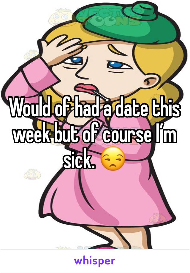 Would of had a date this week but of course I’m sick. 😒