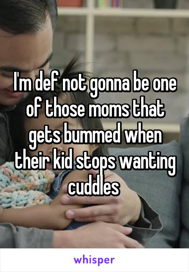 I'm def not gonna be one of those moms that gets bummed when their kid stops wanting cuddles 