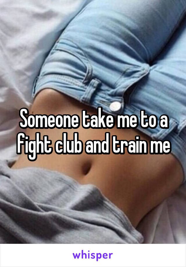 Someone take me to a fight club and train me