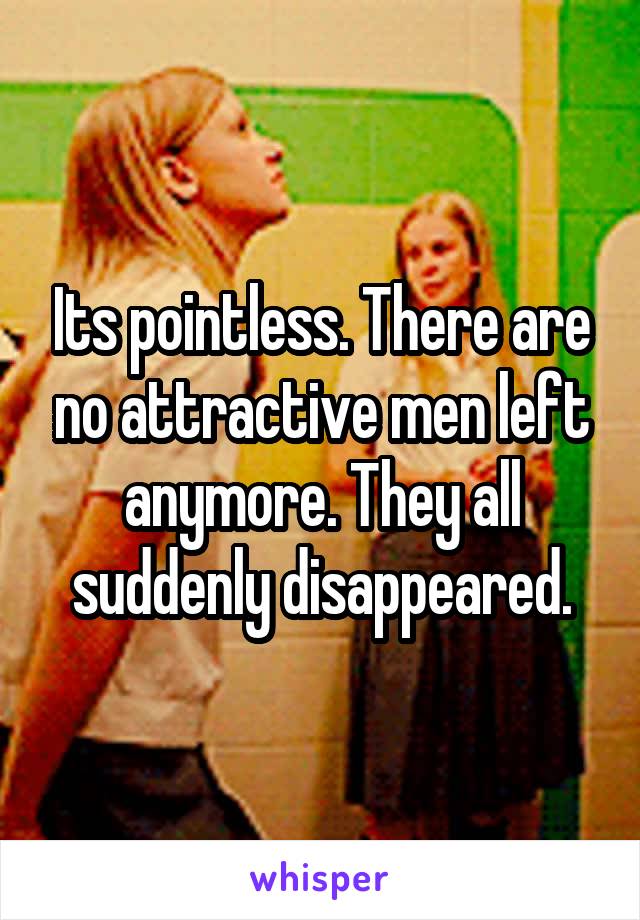 Its pointless. There are no attractive men left anymore. They all suddenly disappeared.