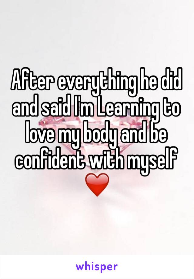After everything he did and said I'm Learning to love my body and be confident with myself❤️