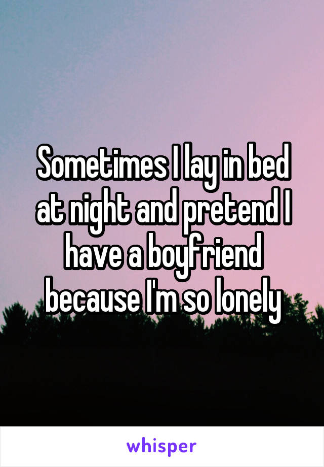 Sometimes I lay in bed at night and pretend I have a boyfriend because I'm so lonely
