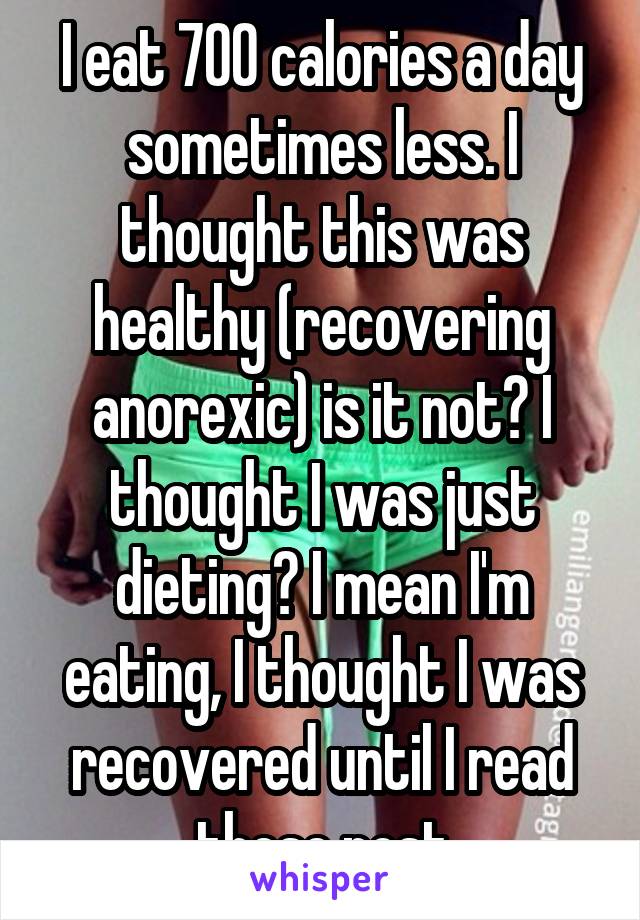 I eat 700 calories a day sometimes less. I thought this was healthy (recovering anorexic) is it not? I thought I was just dieting? I mean I'm eating, I thought I was recovered until I read these post