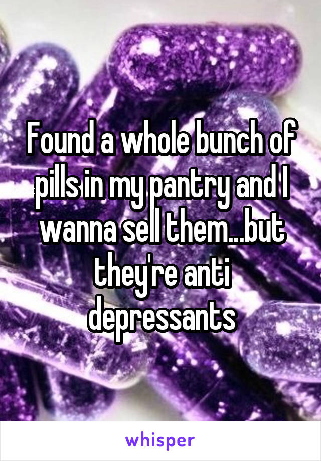 Found a whole bunch of pills in my pantry and I wanna sell them...but they're anti depressants