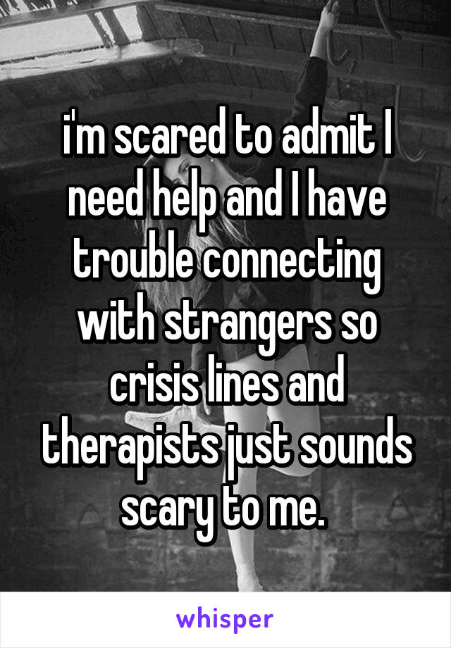 i'm scared to admit I need help and I have trouble connecting with strangers so crisis lines and therapists just sounds scary to me. 
