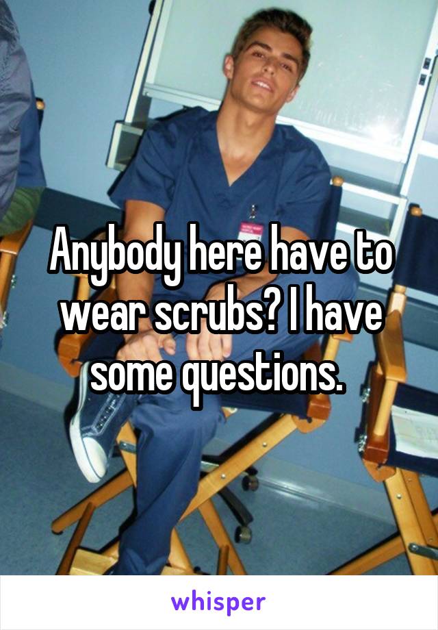 Anybody here have to wear scrubs? I have some questions. 