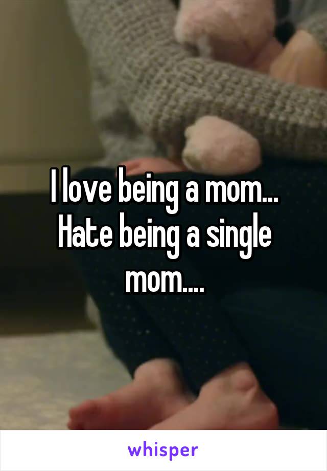 I love being a mom... Hate being a single mom....