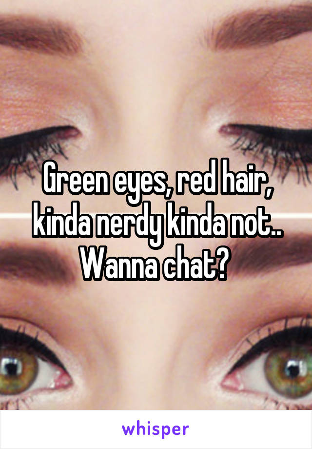 Green eyes, red hair, kinda nerdy kinda not..
Wanna chat? 