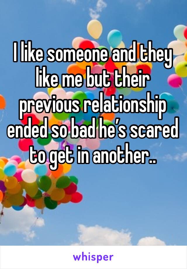 I like someone and they like me but their previous relationship ended so bad he’s scared to get in another..