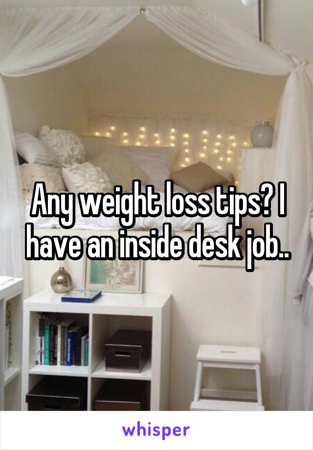 Any weight loss tips? I have an inside desk job..