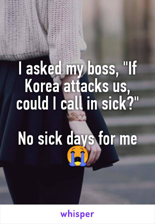 I asked my boss, "If Korea attacks us, could I call in sick?"

No sick days for me 😭