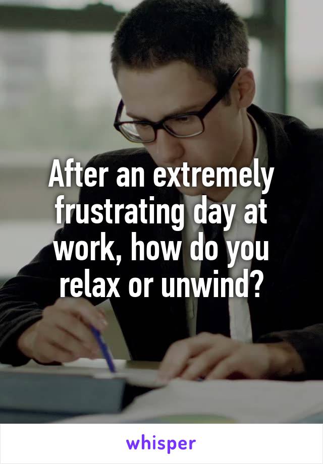 After an extremely frustrating day at work, how do you relax or unwind?