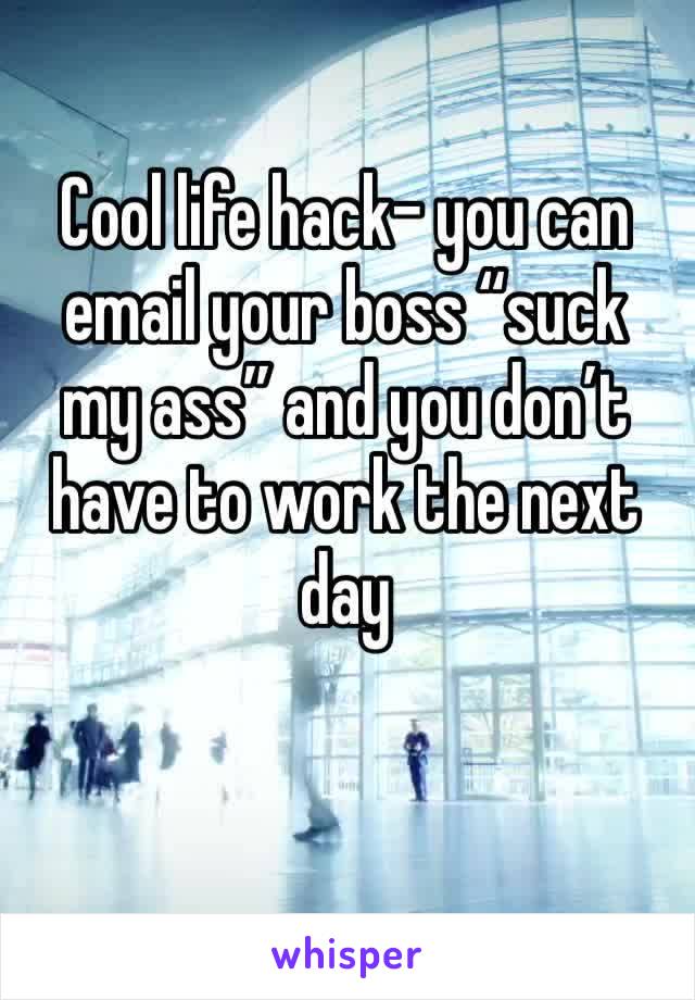 Cool life hack- you can email your boss “suck my ass” and you don’t have to work the next day 