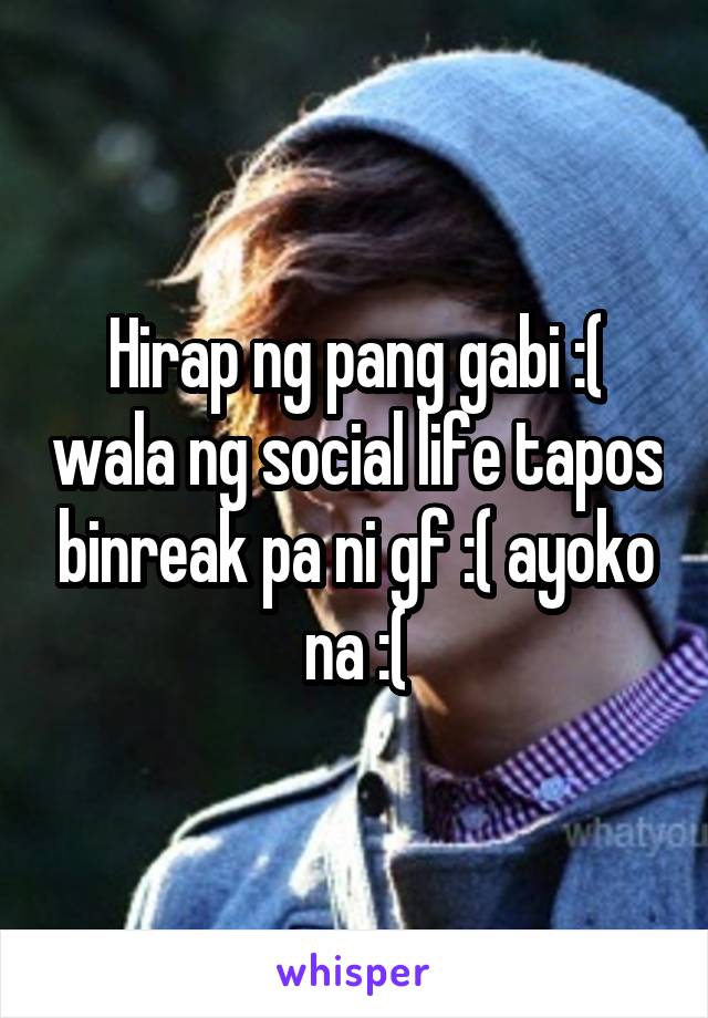 Hirap ng pang gabi :( wala ng social life tapos binreak pa ni gf :( ayoko na :(