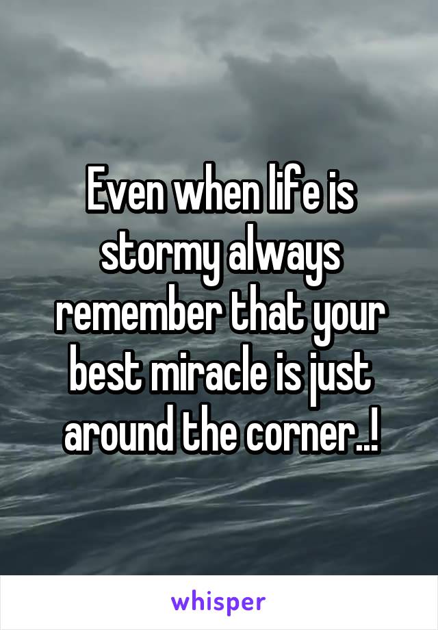 Even when life is stormy always remember that your best miracle is just around the corner..!