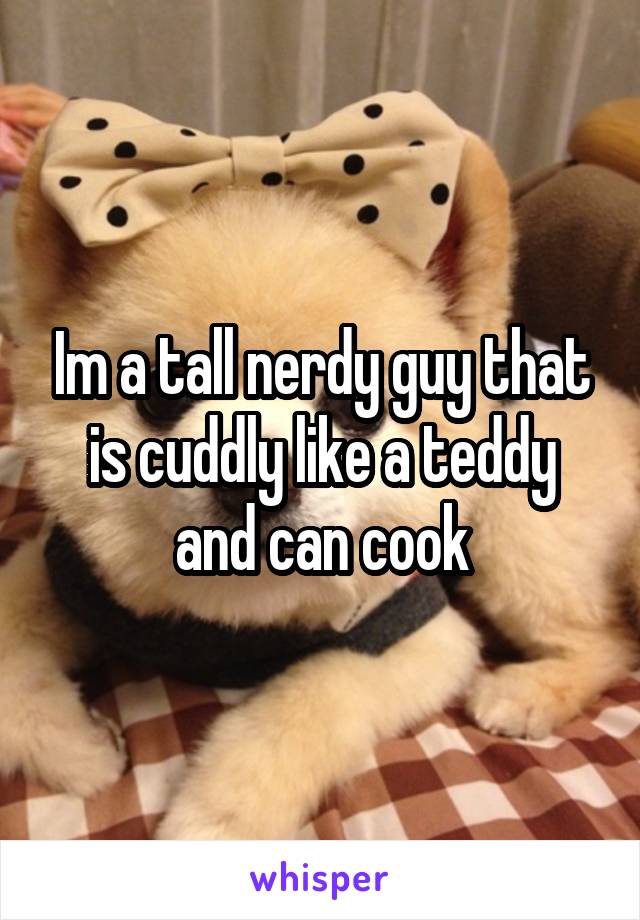 Im a tall nerdy guy that is cuddly like a teddy and can cook