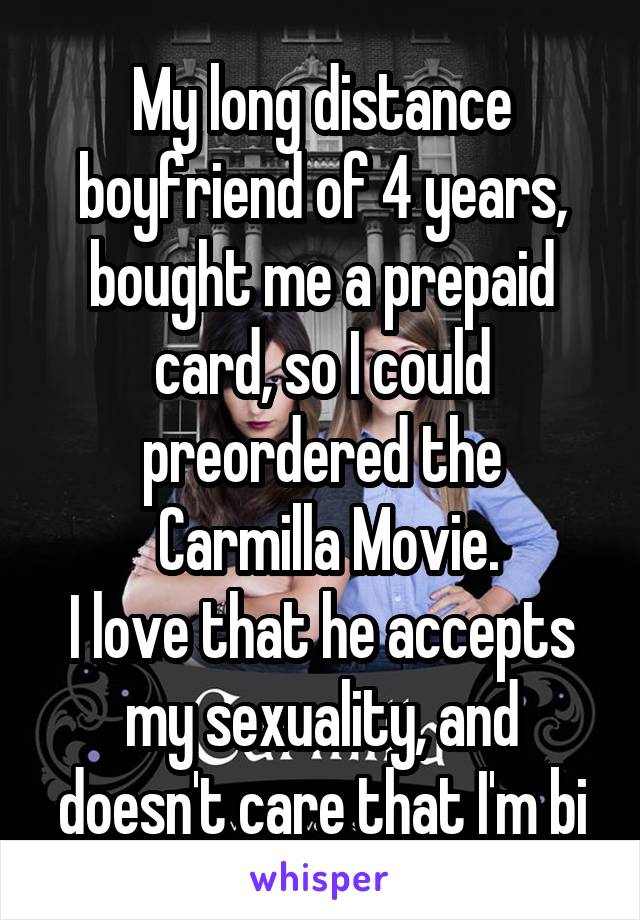 My long distance boyfriend of 4 years, bought me a prepaid card, so I could preordered the
 Carmilla Movie.
I love that he accepts my sexuality, and doesn't care that I'm bi