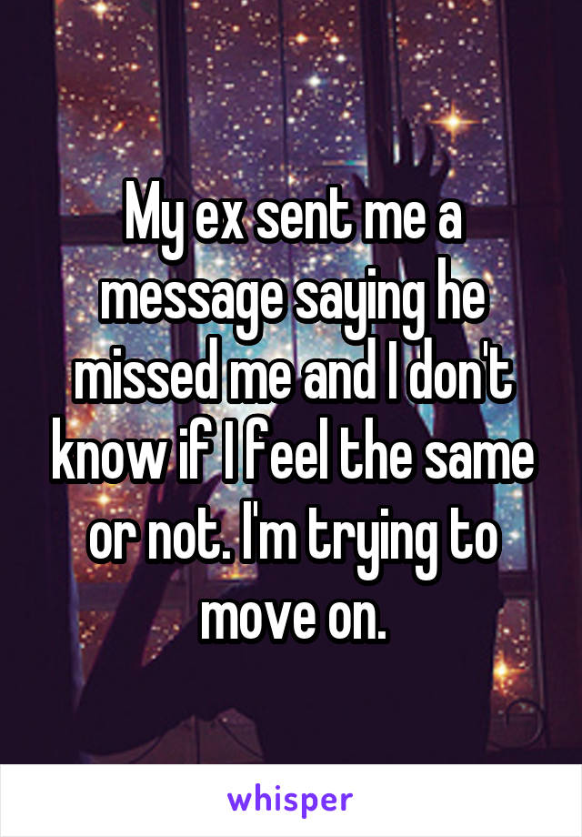 My ex sent me a message saying he missed me and I don't know if I feel the same or not. I'm trying to move on.