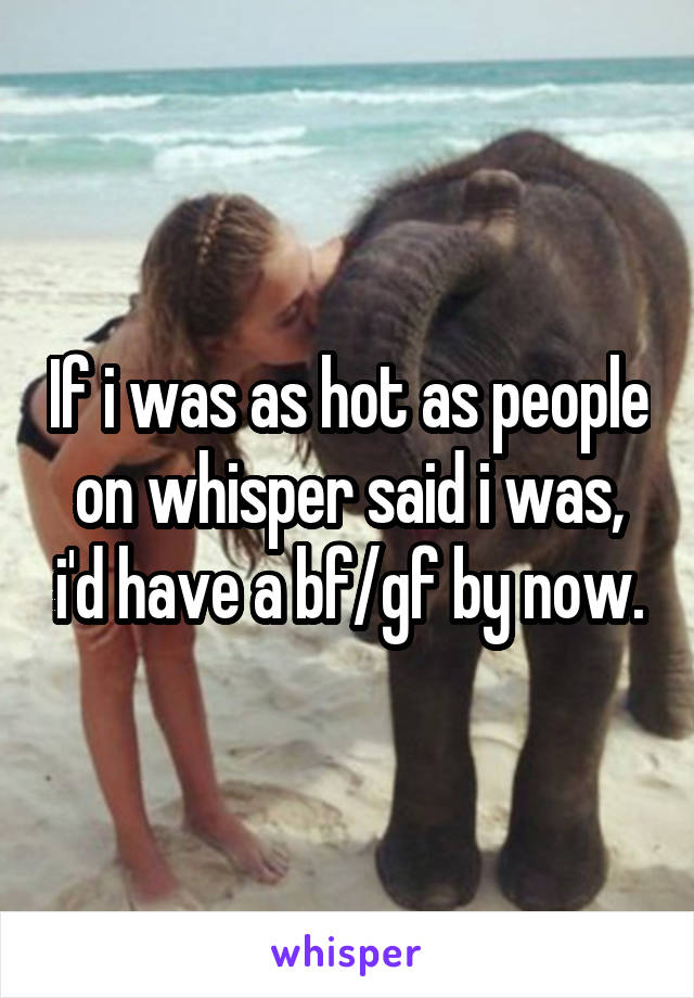 If i was as hot as people on whisper said i was, i'd have a bf/gf by now.