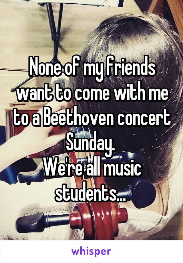 None of my friends want to come with me to a Beethoven concert Sunday. 
We're all music students... 