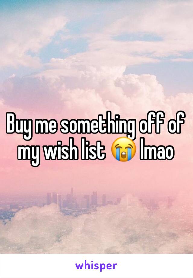 Buy me something off of my wish list 😭 lmao 