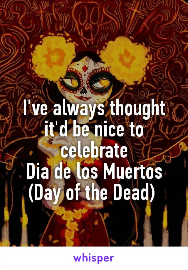 I've always thought it'd be nice to celebrate
Dia de los Muertos
(Day of the Dead) 