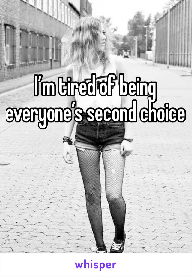 I’m tired of being everyone’s second choice 