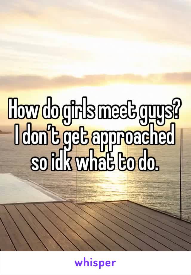 How do girls meet guys? I don’t get approached so idk what to do. 