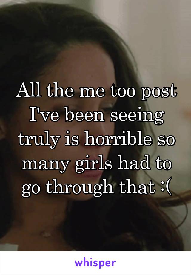 All the me too post I've been seeing truly is horrible so many girls had to go through that :(