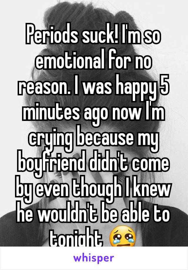 Periods suck! I'm so emotional for no reason. I was happy 5 minutes ago now I'm crying because my boyfriend didn't come by even though I knew he wouldn't be able to tonight 😢