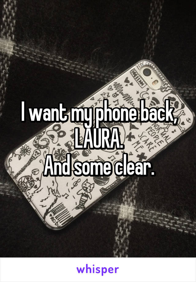 I want my phone back,
LAURA.
And some clear.