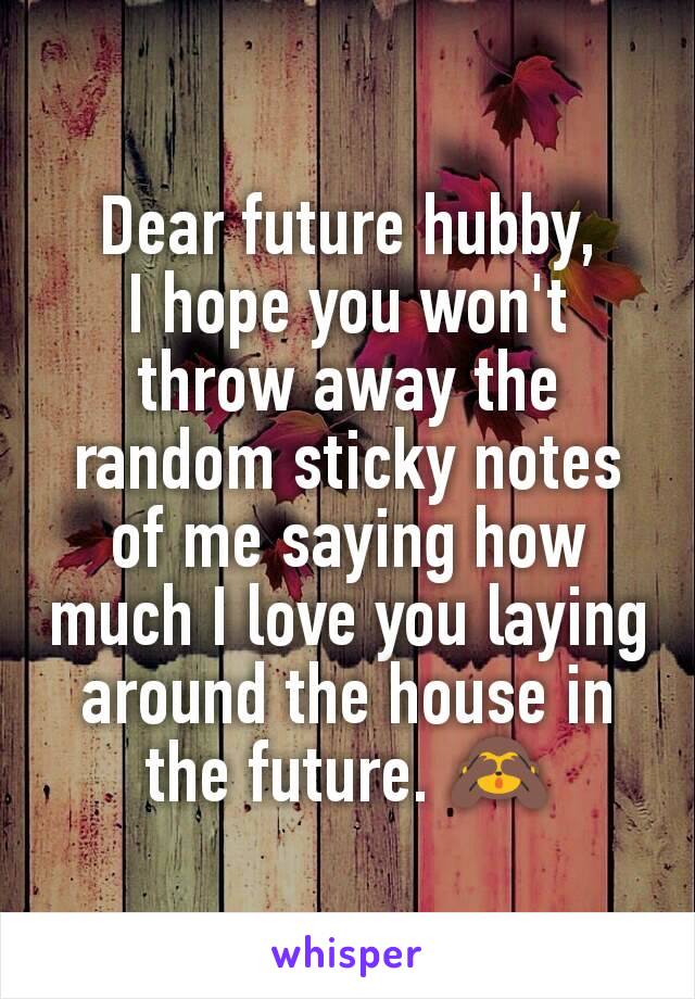 Dear future hubby,
I hope you won't throw away the random sticky notes of me saying how much I love you laying around the house in the future. 🙈
