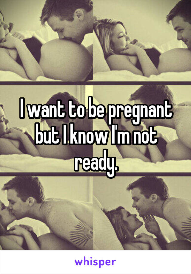 I want to be pregnant but I know I'm not ready.