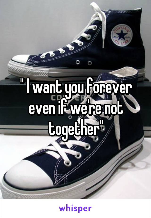 " I want you forever even if we're not together"