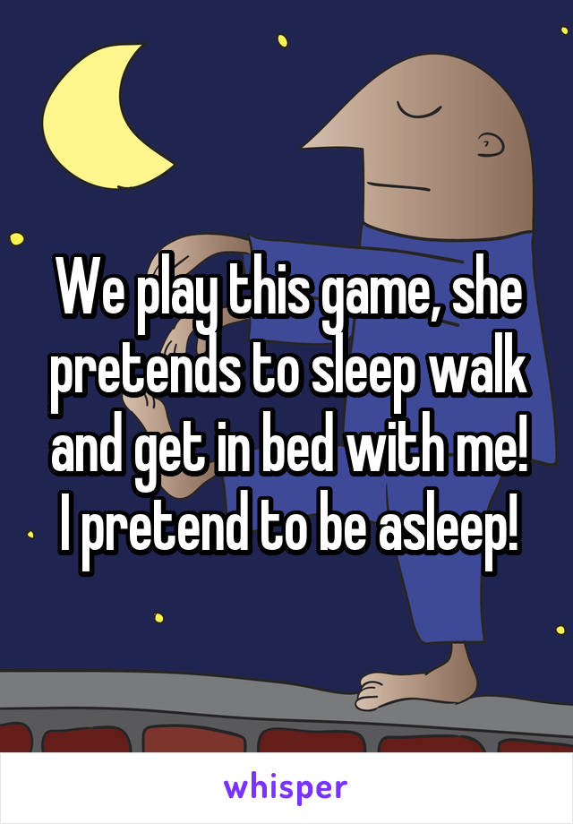 We play this game, she pretends to sleep walk and get in bed with me!
I pretend to be asleep!