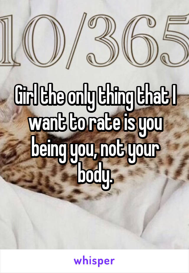Girl the only thing that I want to rate is you being you, not your body.