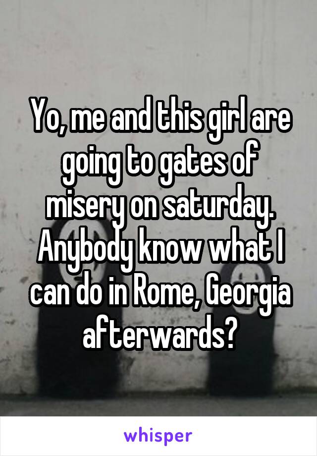 Yo, me and this girl are going to gates of misery on saturday. Anybody know what I can do in Rome, Georgia afterwards?